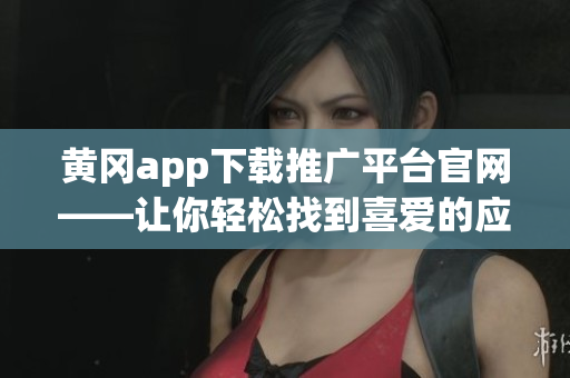 黄冈app下载推广平台官网——让你轻松找到喜爱的应用