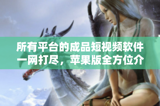 所有平台的成品短视频软件一网打尽，苹果版全方位介绍