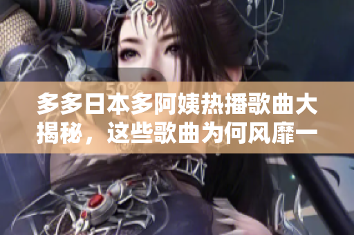 多多日本多阿姨热播歌曲大揭秘，这些歌曲为何风靡一时？
