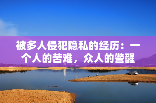 被多人侵犯隐私的经历：一个人的苦难，众人的警醒