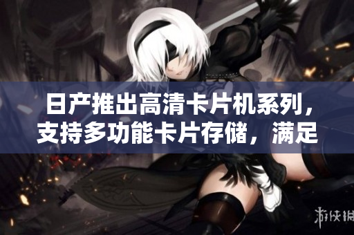 日产推出高清卡片机系列，支持多功能卡片存储，满足多种摄影需求