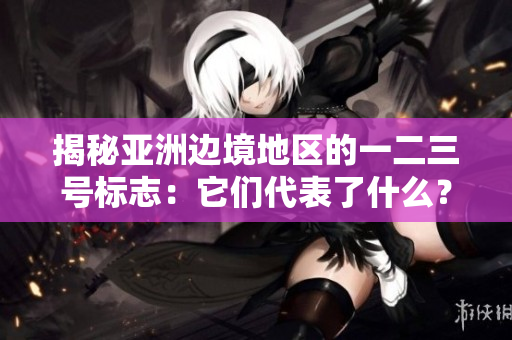揭秘亚洲边境地区的一二三号标志：它们代表了什么？