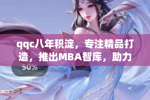 qqc八年积淀，专注精品打造，推出MBA智库，助力职业发展
