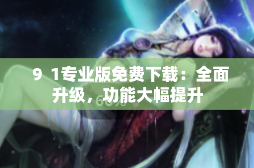 ９ 1专业版免费下载：全面升级，功能大幅提升