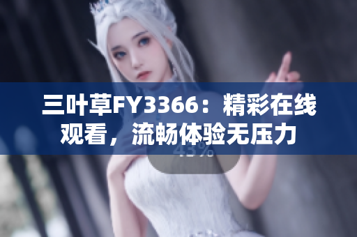 三叶草FY3366：精彩在线观看，流畅体验无压力