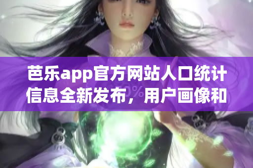 芭乐app官方网站人口统计信息全新发布，用户画像和分布尽在掌握