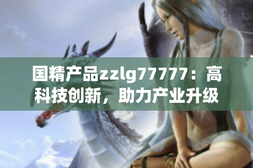 国精产品zzlg77777：高科技创新，助力产业升级