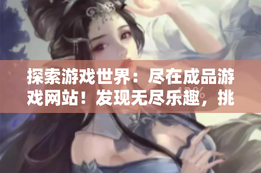 探索游戏世界：尽在成品游戏网站！发现无尽乐趣，挑战新挑战，畅享最新最热游戏！