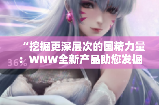 “挖掘更深层次的国精力量：WNW全新产品助您发掘内在潜能”