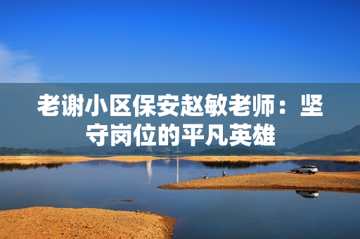 老谢小区保安赵敏老师：坚守岗位的平凡英雄