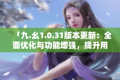 「九.幺1.0.31版本更新：全面优化与功能增强，提升用户体验」
