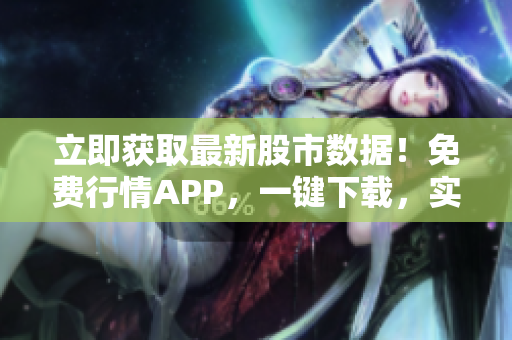 立即获取最新股市数据！免费行情APP，一键下载，实时行情轻松查看！