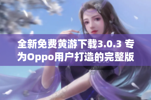全新免费黄游下载3.0.3 专为Oppo用户打造的完整版本概览