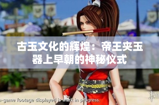 古玉文化的辉煌：帝王夹玉器上早朝的神秘仪式