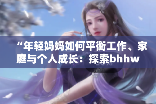 “年轻妈妈如何平衡工作、家庭与个人成长：探索bhhwtd的成功之道”