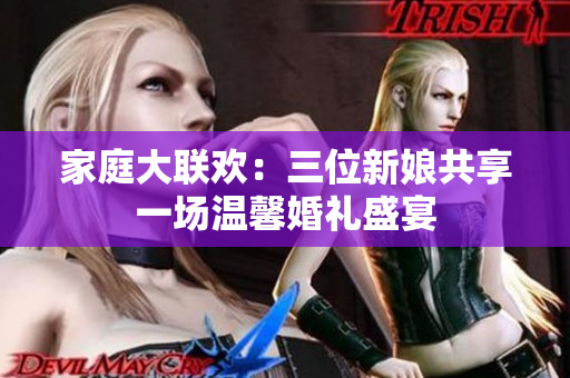 家庭大联欢：三位新娘共享一场温馨婚礼盛宴