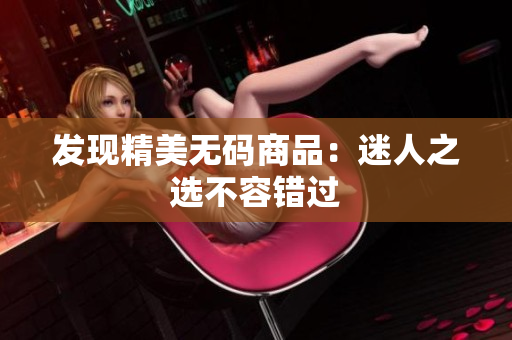 发现精美无码商品：迷人之选不容错过