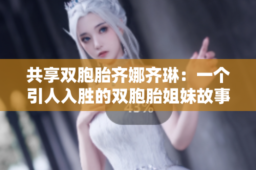 共享双胞胎齐娜齐琳：一个引人入胜的双胞胎姐妹故事