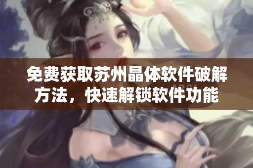 免费获取苏州晶体软件破解方法，快速解锁软件功能