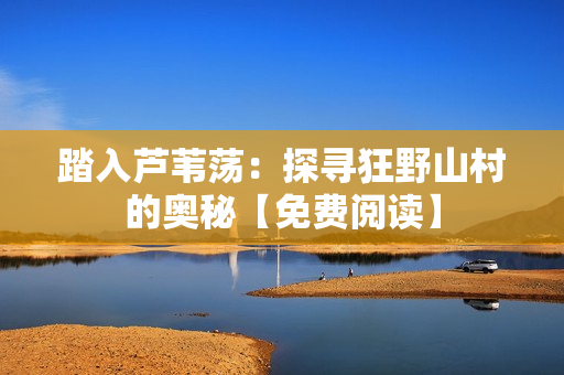 踏入芦苇荡：探寻狂野山村的奥秘【免费阅读】