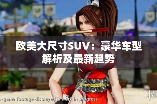 欧美大尺寸SUV：豪华车型解析及最新趋势