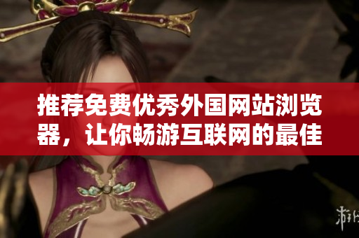 推荐免费优秀外国网站浏览器，让你畅游互联网的最佳选择