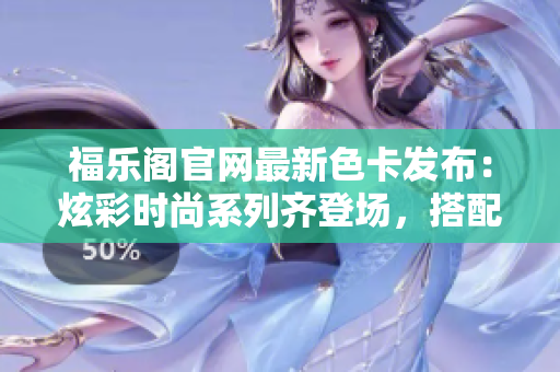 福乐阁官网最新色卡发布：炫彩时尚系列齐登场，搭配指南带你玩转潮流色彩