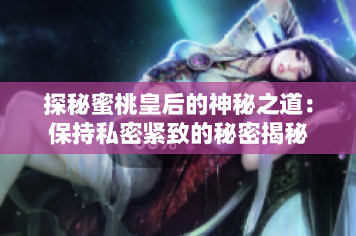 探秘蜜桃皇后的神秘之道：保持私密紧致的秘密揭秘