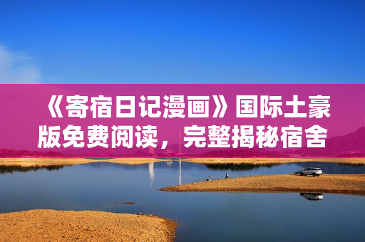 《寄宿日记漫画》国际土豪版免费阅读，完整揭秘宿舍生活的笑料与真情