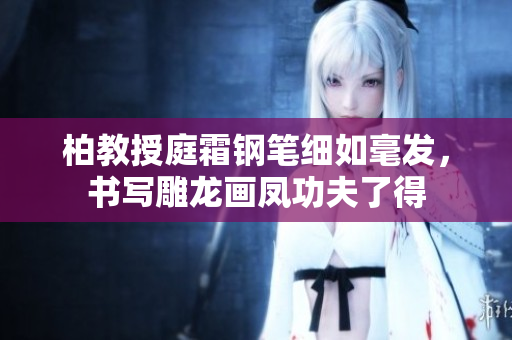柏教授庭霜钢笔细如毫发，书写雕龙画凤功夫了得