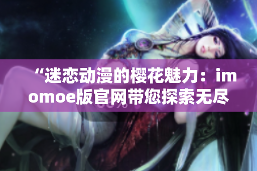 “迷恋动漫的樱花魅力：imomoe版官网带您探索无尽动漫世界”