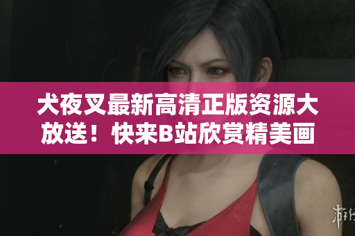 犬夜叉最新高清正版资源大放送！快来B站欣赏精美画面！