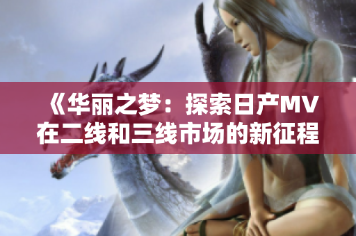 《华丽之梦：探索日产MV在二线和三线市场的新征程》