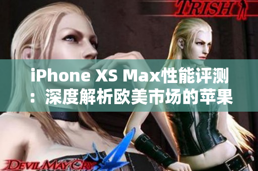 iPhone XS Max性能评测：深度解析欧美市场的苹果旗舰