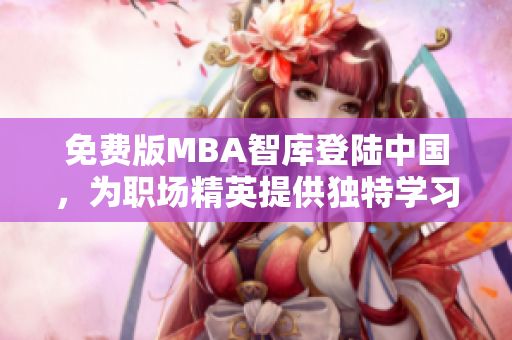 免费版MBA智库登陆中国，为职场精英提供独特学习体验