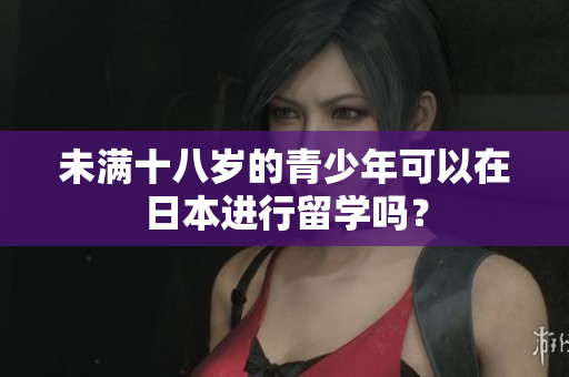 未满十八岁的青少年可以在日本进行留学吗？