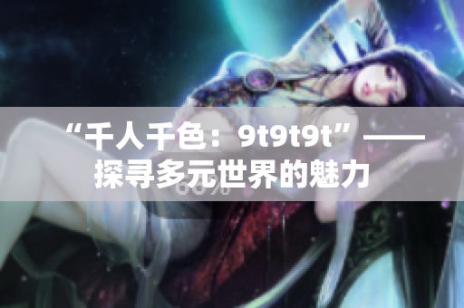 “千人千色：9t9t9t”——探寻多元世界的魅力