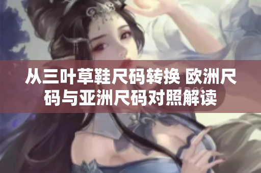 从三叶草鞋尺码转换 欧洲尺码与亚洲尺码对照解读