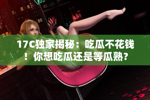 17C独家揭秘：吃瓜不花钱！你想吃瓜还是等瓜熟？