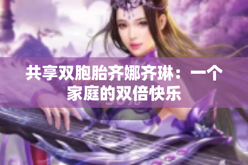 共享双胞胎齐娜齐琳：一个家庭的双倍快乐