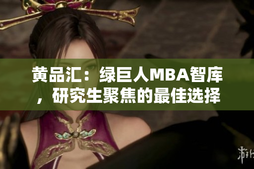 黄品汇：绿巨人MBA智库，研究生聚焦的最佳选择