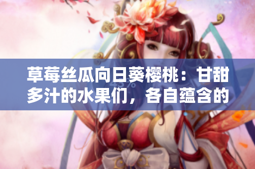 草莓丝瓜向日葵樱桃：甘甜多汁的水果们，各自蕴含的神奇功效大揭秘