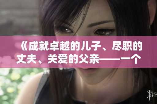 《成就卓越的儿子、尽职的丈夫、关爱的父亲——一个完美家庭的构建》