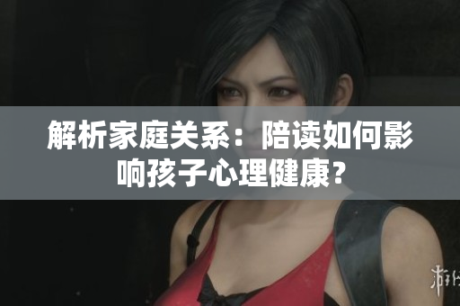 解析家庭关系：陪读如何影响孩子心理健康？
