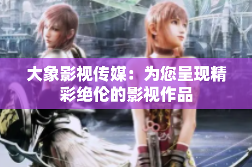 大象影视传媒：为您呈现精彩绝伦的影视作品