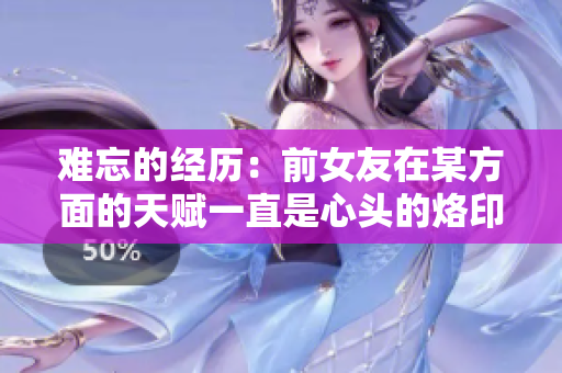 难忘的经历：前女友在某方面的天赋一直是心头的烙印
