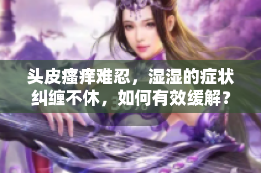 头皮瘙痒难忍，湿湿的症状纠缠不休，如何有效缓解？