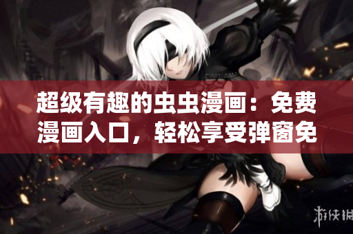 超级有趣的虫虫漫画：免费漫画入口，轻松享受弹窗免费阅读