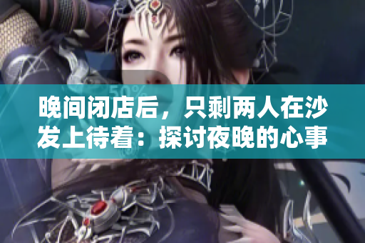 晚间闭店后，只剩两人在沙发上待着：探讨夜晚的心事