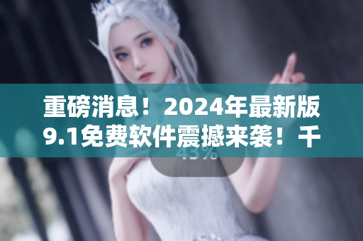 重磅消息！2024年最新版9.1免费软件震撼来袭！千万别错过！